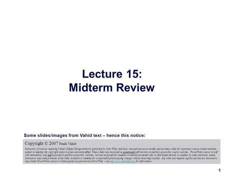 Lecture 15: Midterm Review 1 Copyright © 2007 Frank Vahid Instructors of courses requiring Vahid's Digital Design textbook (published by John Wiley and.