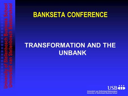 University of Stellenbosch Business School Universiteit van Stellenbosch Bestuurskool BANKSETA CONFERENCE TRANSFORMATION AND THE UNBANK.