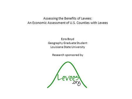 Assessing the Benefits of Levees: An Economic Assessment of U.S. Counties with Levees Ezra Boyd Geography Graduate Student Louisiana State University Research.