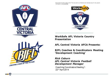 © Australian Football League 2013. This document is confidential and intended solely for the use and information of the addressee WorkSafe AFL Victoria.