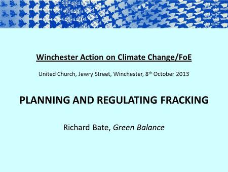 Winchester Action on Climate Change/FoE United Church, Jewry Street, Winchester, 8 th October 2013 PLANNING AND REGULATING FRACKING Richard Bate, Green.