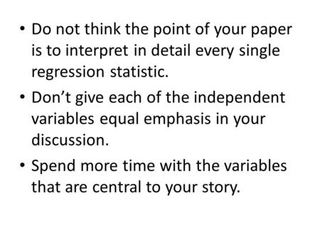 Do not think the point of your paper is to interpret in detail every single regression statistic. Don’t give each of the independent variables equal emphasis.