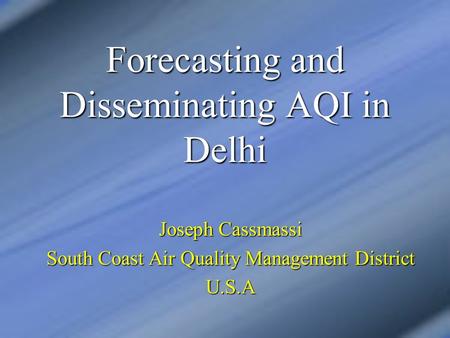 Forecasting and Disseminating AQI in Delhi Joseph Cassmassi South Coast Air Quality Management District U.S.A.