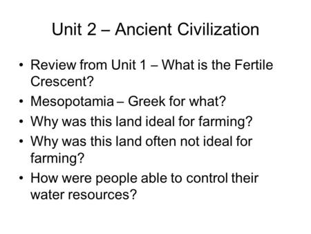 Unit 2 – Ancient Civilization Review from Unit 1 – What is the Fertile Crescent? Mesopotamia – Greek for what? Why was this land ideal for farming? Why.