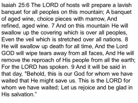 Isaiah 25:6 The LORD of hosts will prepare a lavish banquet for all peoples on this mountain; A banquet of aged wine, choice pieces with marrow, And refined,