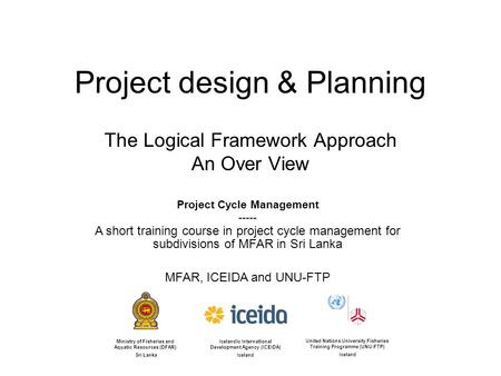 Project design & Planning The Logical Framework Approach An Over View Icelandic International Development Agency (ICEIDA) Iceland United Nations University.