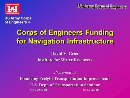 Corps of Engineers Funding for Navigation Infrastructure David V. Grier Institute for Water Resources Presented at Financing Freight Transportation Improvements.