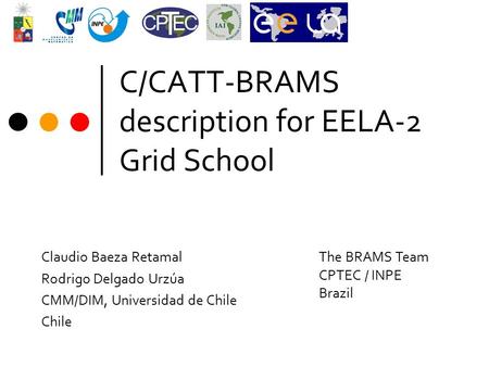 C/CATT-BRAMS description for EELA-2 Grid School Claudio Baeza Retamal Rodrigo Delgado Urzúa CMM/DIM, Universidad de Chile Chile The BRAMS Team CPTEC /