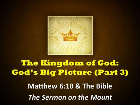 The Kingdom of God: God’s Big Picture (Part 3) Matthew 6:10 & The Bible The Sermon on the Mount.