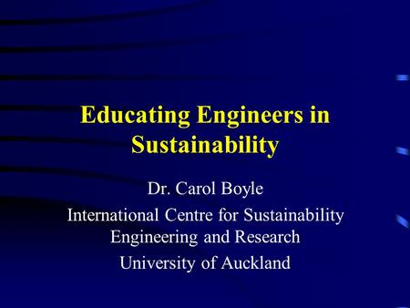 Educating Engineers in Sustainability Dr. Carol Boyle International Centre for Sustainability Engineering and Research University of Auckland.