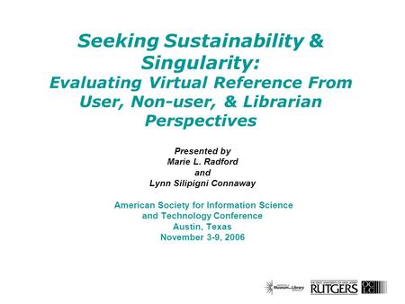 Seeking Sustainability & Singularity: Evaluating Virtual Reference From User, Non-user, & Librarian Perspectives Presented by Marie L. Radford and Lynn.