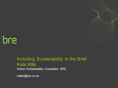 Including Sustainability in the Brief Kate Mills Senior Sustainability Consultant, BRE