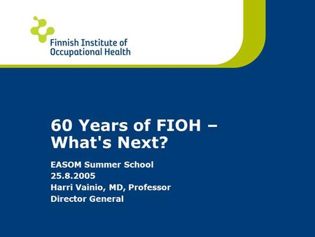 60 Years of FIOH – What's Next? EASOM Summer School 25.8.2005 Harri Vainio, MD, Professor Director General.