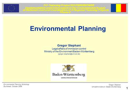 Gregor Stephani Umweltministerium Baden-Württemberg 1 EU-Twinning Project RO/2006/IB/EN/09 Implementation and Enforcement of the Environmental Acquis at.