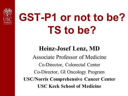 GST-P1 or not to be? TS to be? Heinz-Josef Lenz, MD Associate Professor of Medicine Co-Director, Colorectal Center Co-Director, GI Oncology Program USC/Norris.