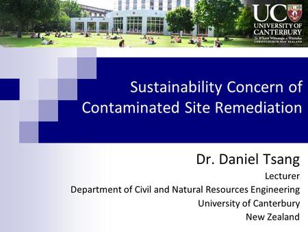 Sustainability Concern of Contaminated Site Remediation Dr. Daniel Tsang Lecturer Department of Civil and Natural Resources Engineering University of Canterbury.