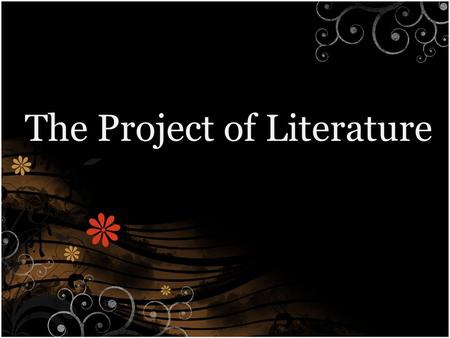 The Project of Literature. Why? THINK OF and LIST 10 reasons that you believe we study literature…