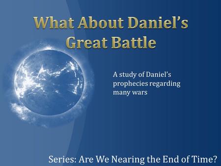 Series: Are We Nearing the End of Time? A study of Daniel’s prophecies regarding many wars.