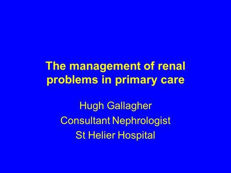 The management of renal problems in primary care Hugh Gallagher Consultant Nephrologist St Helier Hospital.