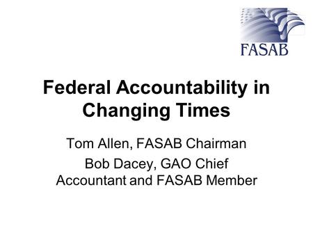 Federal Accountability in Changing Times Tom Allen, FASAB Chairman Bob Dacey, GAO Chief Accountant and FASAB Member.