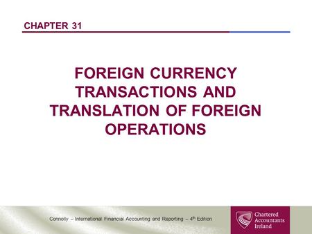 Connolly – International Financial Accounting and Reporting – 4 th Edition CHAPTER 31 FOREIGN CURRENCY TRANSACTIONS AND TRANSLATION OF FOREIGN OPERATIONS.