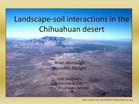 Landscape-soil interactions in the Chihuahuan desert Brian Murtaugh Meredith Albright Soils Geography November 6, 2007 Univ of Colorado, Boulder