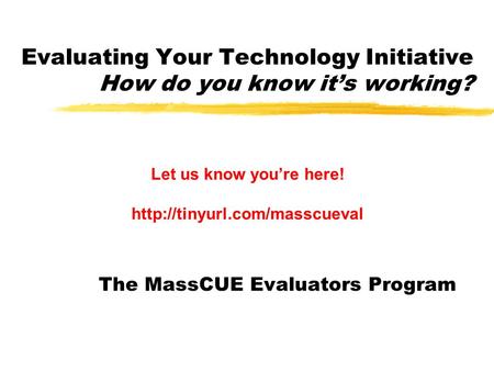 Evaluating Your Technology Initiative How do you know it’s working? The MassCUE Evaluators Program Let us know you’re here!