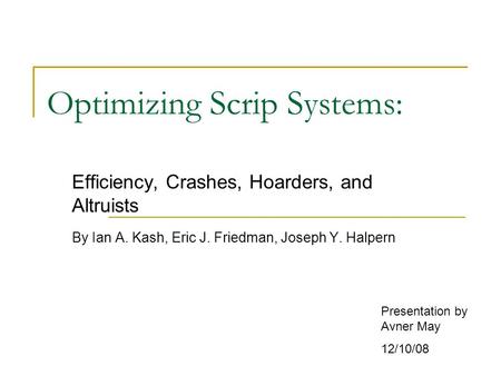 Optimizing Scrip Systems: Efficiency, Crashes, Hoarders, and Altruists By Ian A. Kash, Eric J. Friedman, Joseph Y. Halpern Presentation by Avner May 12/10/08.