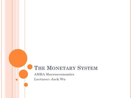 T HE M ONETARY S YSTEM AMBA Macroeconomics Lecturer: Jack Wu.