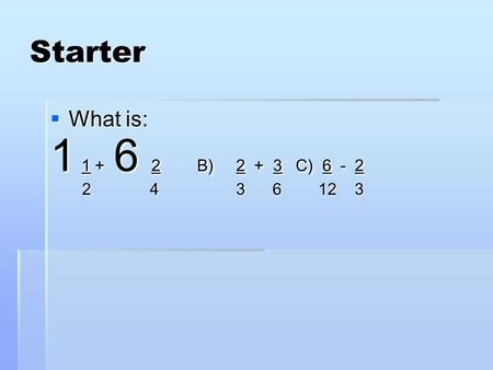Starter  What is: 1 1 + 6 2 B) 2 + 3 C) 6 - 2 2 4 3 6 12 3 2 4 3 6 12 3.