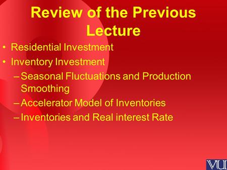 Review of the Previous Lecture Residential Investment Inventory Investment –Seasonal Fluctuations and Production Smoothing –Accelerator Model of Inventories.