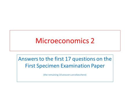 Microeconomics 2 Answers to the first 17 questions on the First Specimen Examination Paper (the remaining 10 answers are elsewhere)