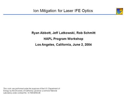 Ion Mitigation for Laser IFE Optics Ryan Abbott, Jeff Latkowski, Rob Schmitt HAPL Program Workshop Los Angeles, California, June 2, 2004 This work was.