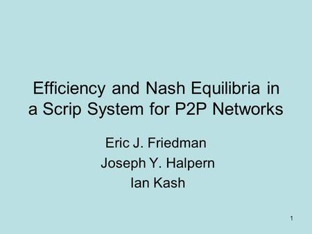 1 Efficiency and Nash Equilibria in a Scrip System for P2P Networks Eric J. Friedman Joseph Y. Halpern Ian Kash.