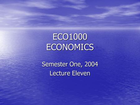 ECO1000 ECONOMICS Semester One, 2004 Lecture Eleven.