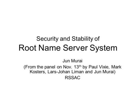 Security and Stability of Root Name Server System Jun Murai (From the panel on Nov. 13 th by Paul Vixie, Mark Kosters, Lars-Johan Liman and Jun Murai)