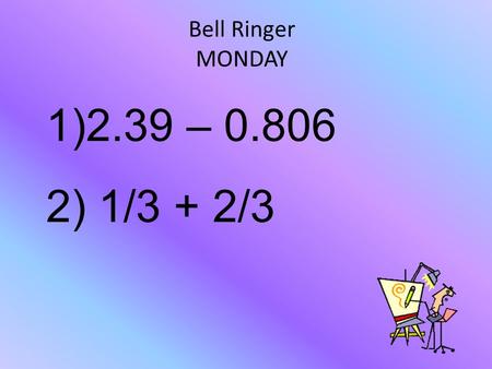 Bell Ringer MONDAY 1)2.39 – 0.806 2) 1/3 + 2/3. Bell Ringer MONDAY $1.584 3/3 = 1 1)2.39 – 0.806 2) 1/3 + 2/3.