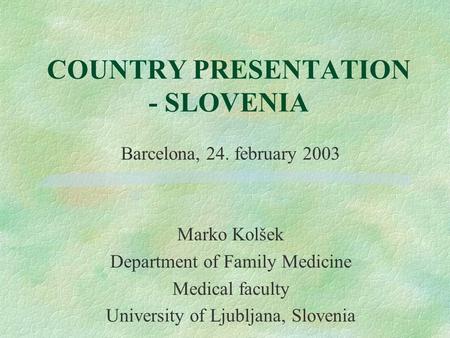 COUNTRY PRESENTATION - SLOVENIA Barcelona, 24. february 2003 Marko Kolšek Department of Family Medicine Medical faculty University of Ljubljana, Slovenia.