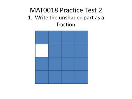 MAT0018 Practice Test 2 1. Write the unshaded part as a fraction.