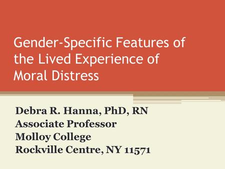 Gender-Specific Features of the Lived Experience of Moral Distress Debra R. Hanna, PhD, RN Associate Professor Molloy College Rockville Centre, NY 11571.