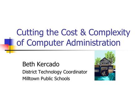 Cutting the Cost & Complexity of Computer Administration Beth Kercado District Technology Coordinator Milltown Public Schools.