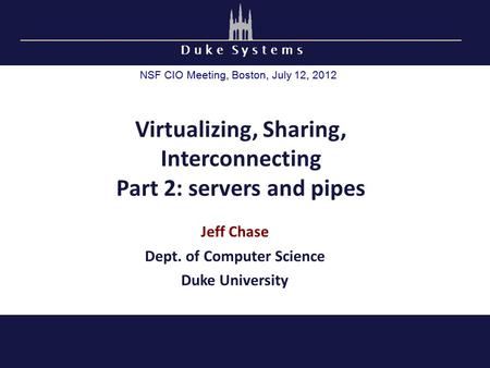 D u k e S y s t e m s Virtualizing, Sharing, Interconnecting Part 2: servers and pipes Jeff Chase Dept. of Computer Science Duke University NSF CIO Meeting,