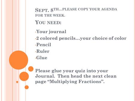 S EPT. 8 TH …P LEASE COPY YOUR A GENDA FOR THE WEEK. Y OU NEED : Your journal 2 colored pencils…your choice of color Pencil Ruler Glue Please glue your.