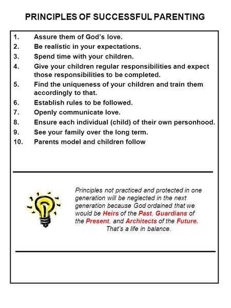 PRINCIPLES OF SUCCESSFUL PARENTING 1.Assure them of God’s love. 2.Be realistic in your expectations. 3.Spend time with your children. 4.Give your children.