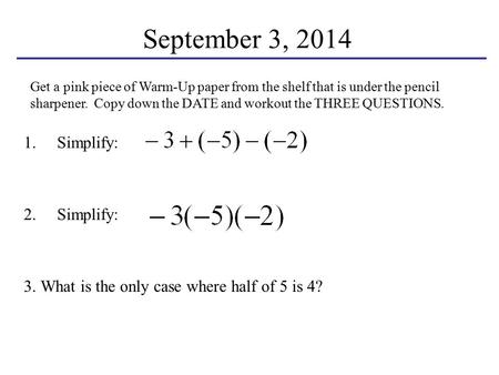 September 3, 2014 1.Simplify: 2.Simplify: 3. What is the only case where half of 5 is 4? Get a pink piece of Warm-Up paper from the shelf that is under.