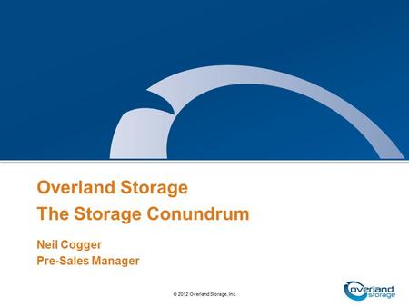 1 © 2010 Overland Storage, Inc. © 2012 Overland Storage, Inc. Overland Storage The Storage Conundrum Neil Cogger Pre-Sales Manager.