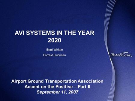 AVI SYSTEMS IN THE YEAR 2020 Airport Ground Transportation Association Accent on the Positive – Part II September 11, 2007 Brad Whittle Forrest Swonsen.