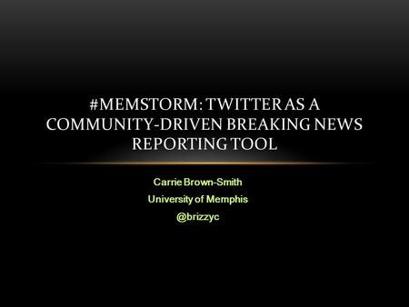 Carrie Brown-Smith University of #MEMSTORM: TWITTER AS A COMMUNITY-DRIVEN BREAKING NEWS REPORTING TOOL.