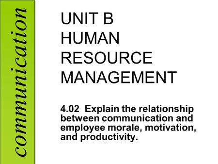 Communication UNIT B HUMAN RESOURCE MANAGEMENT 4.02 Explain the relationship between communication and employee morale, motivation, and productivity.