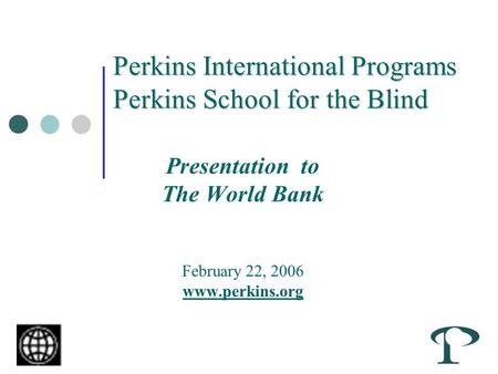 Perkins International Programs Perkins School for the Blind Presentation to The World Bank February 22, 2006 www.perkins.org.